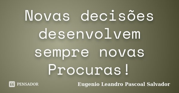 Novas decisões desenvolvem sempre novas Procuras!... Frase de Eugénio Leandro Pascoal Salvador.