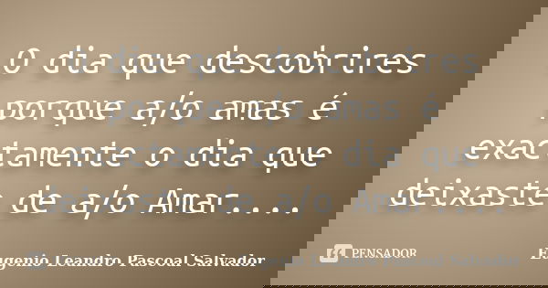 O dia que descobrires porque a/o amas é exactamente o dia que deixaste de a/o Amar....... Frase de Eugénio Leandro Pascoal Salvador.