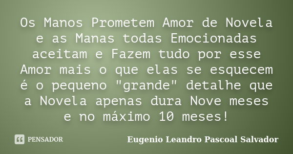 Os Manos Prometem Amor de Novela e as Manas todas Emocionadas aceitam e Fazem tudo por esse Amor mais o que elas se esquecem é o pequeno "grande" deta... Frase de Eugénio Leandro Pascoal Salvador.