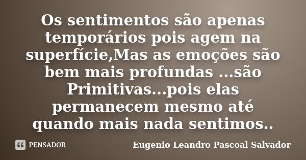 Os sentimentos são apenas temporários pois agem na superfície,Mas as emoções são bem mais profundas ...são Primitivas...pois elas permanecem mesmo até quando ma... Frase de Eugénio Leandro Pascoal Salvador.