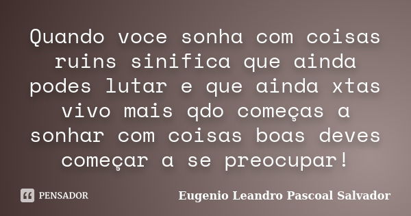 Quando voce sonha com coisas ruins sinifica que ainda podes lutar e que ainda xtas vivo mais qdo começas a sonhar com coisas boas deves começar a se preocupar!... Frase de Eugénio Leandro Pascoal Salvador.