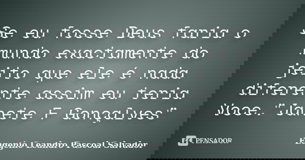 Se eu fosse Deus faria o mundo exactamente do jeito que ele é nada diferente assim eu teria Voce."Janete F Gonçalves"... Frase de Eugénio Leandro Pascoal Salvador.
