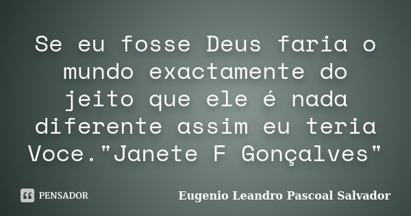 Se eu fosse Deus faria o mundo exactamente do jeito que ele é nada diferente assim eu teria Voce."Janete F Gonçalves"... Frase de Eugénio Leandro Pascoal Salvador.