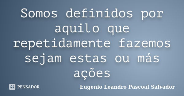 Somos definidos por aquilo que repetidamente fazemos sejam estas ou más ações... Frase de Eugénio Leandro Pascoal Salvador.