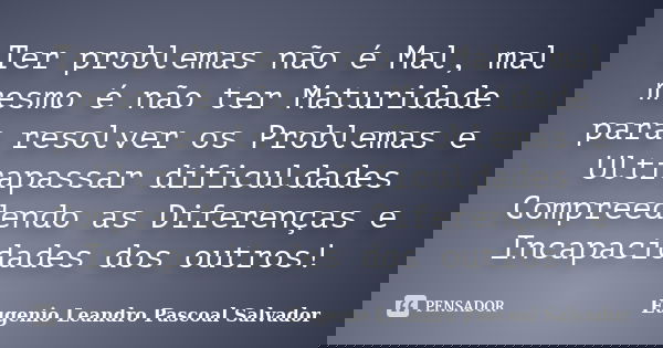 Ter problemas não é Mal, mal mesmo é não ter Maturidade para resolver os Problemas e Ultrapassar dificuldades Compreedendo as Diferenças e Incapacidades dos out... Frase de Eugénio Leandro Pascoal Salvador.