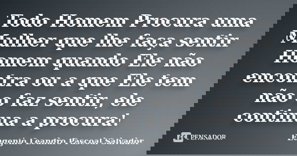Todo Homem Procura uma Mulher que lhe faça sentir Homem quando Ele não encontra ou a que Ele tem não o faz sentir, ele continua a procura!... Frase de Eugénio Leandro Pascoal Salvador.