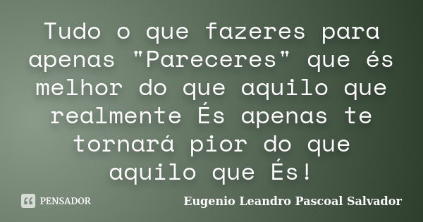 Tudo o que fazeres para apenas "Pareceres" que és melhor do que aquilo que realmente És apenas te tornará pior do que aquilo que És!... Frase de Eugénio Leandro Pascoal Salvador.