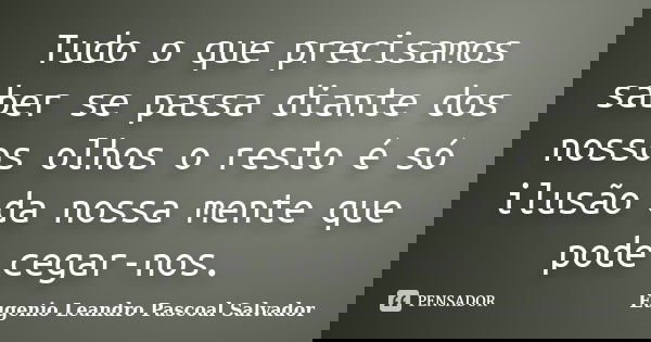 Tudo o que precisamos saber se passa diante dos nossos olhos o resto é só ilusão da nossa mente que pode cegar-nos.... Frase de Eugénio Leandro Pascoal Salvador.