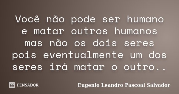 Você não pode ser humano e matar outros humanos mas não os dois seres pois eventualmente um dos seres irá matar o outro..... Frase de Eugénio Leandro Pascoal Salvador.