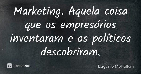Marketing. Aquela coisa que os empresários inventaram e os políticos descobriram.... Frase de Eugênio Mohallem.