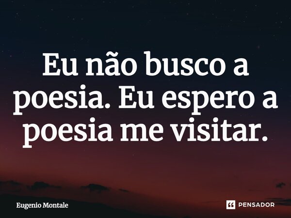 ⁠Eu não busco a poesia. Eu espero a poesia me visitar.... Frase de Eugenio Montale.