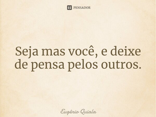 ⁠Seja mas você, e deixe de pensa pelos outros.... Frase de Eugênio Quiala.