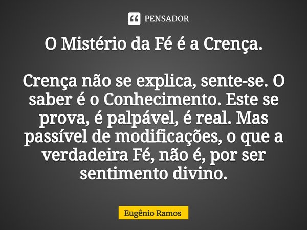 ⁠O Mistério da Fé é a Crença. Crença não se explica, sente-se. O saber é o Conhecimento. Este se prova, é palpável, é real. Mas passível de modificações, o que ... Frase de Eugenio Ramos.