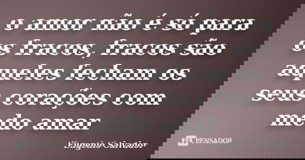 o amor não é só para os fracos, fracos são aqueles fecham os seus corações com medo amar... Frase de Eugenio Salvador.