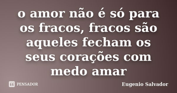 o amor não é só para os fracos, fracos são aqueles fecham os seus corações com medo amar... Frase de Eugenio Salvador.