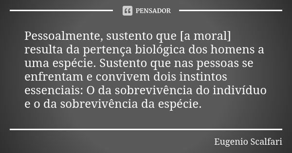 Pessoalmente, sustento que [a moral] resulta da pertença biológica dos homens a uma espécie. Sustento que nas pessoas se enfrentam e convivem dois instintos ess... Frase de Eugenio Scalfari.