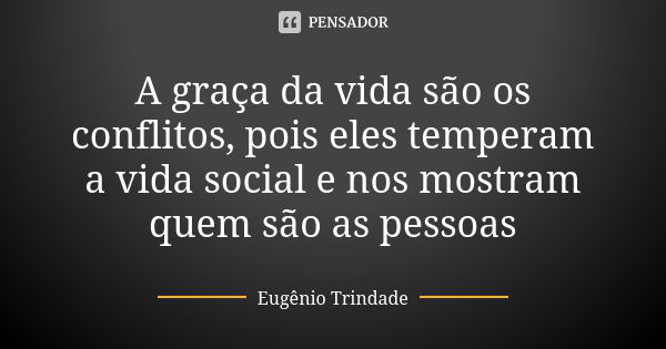 A graça da vida são os conflitos, pois eles temperam a vida social e nos mostram quem são as pessoas... Frase de Eugênio Trindade.