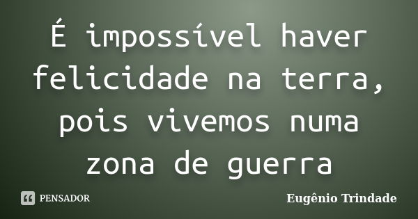 É impossível haver felicidade na terra, pois vivemos numa zona de guerra... Frase de Eugênio Trindade.