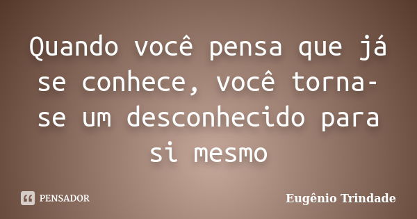 Quando você pensa que já se conhece, você torna-se um desconhecido para si mesmo... Frase de Eugênio Trindade.