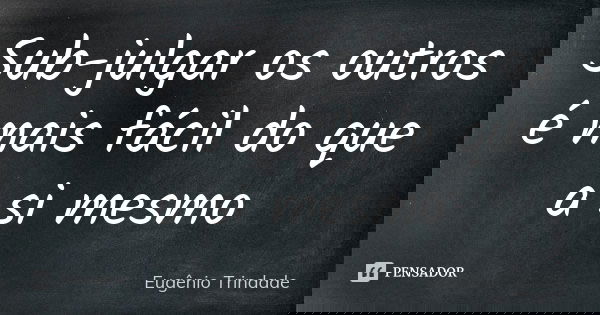 Sub-julgar os outros é mais fácil do que a si mesmo... Frase de Eugênio Trindade.