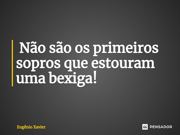 ⁠ Não são os primeiros sopros que estouram uma bexiga!... Frase de Eugênio Xavier.
