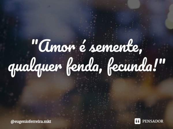 ⁠"Amor é semente, qualquer fenda, fecunda!"... Frase de eugenioferreira.mkt.