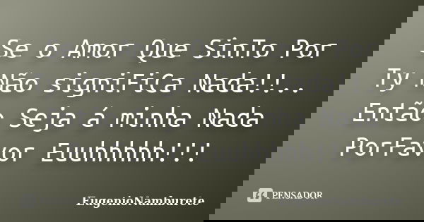 Se o Amor Que SinTo Por Ty Não signiFiCa Nada!!.. Então Seja á minha Nada PorFavor Euuhhhhh!!!... Frase de EugenioNamburete.