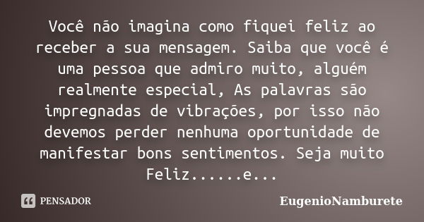 Você não imagina como fiquei feliz ao receber a sua mensagem. Saiba que você é uma pessoa que admiro muito, alguém realmente especial, As palavras são impregnad... Frase de EugenioNamburete.