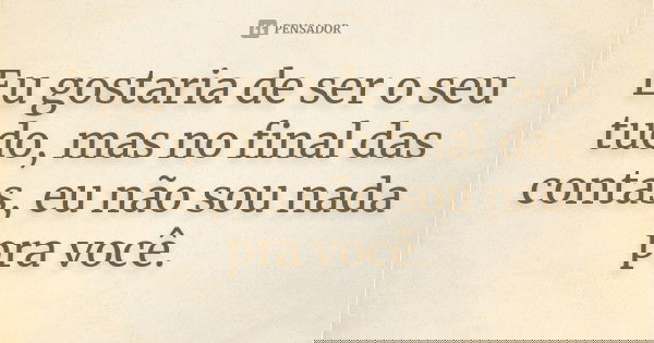 Eu gostaria de ser o seu tudo, mas no final das contas, eu não sou nada pra você.