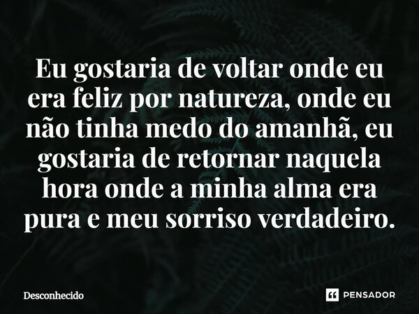 ⁠Eu gostaria de voltar onde eu era feliz por natureza, onde eu não tinha medo do amanhã, eu gostaria de retornar naquela hora onde a minha alma era pura e meu s