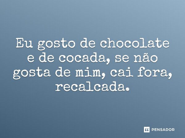 Eu gosto de chocolate e de cocada, se não gosta de mim, cai fora, recalcada.