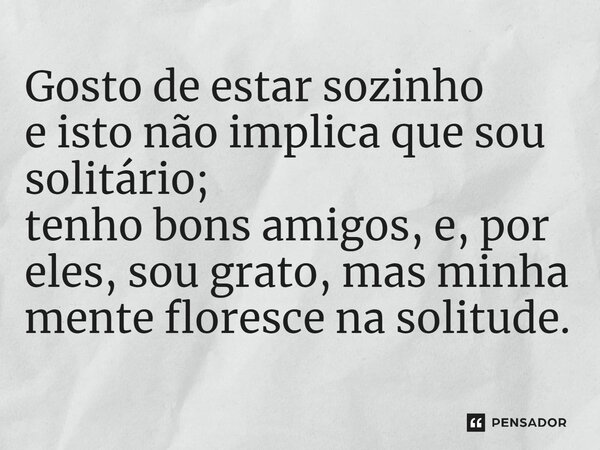 ⁠Gosto de estar sozinho e isto não implica que sou solitário; tenho bons amigos, e, por eles, sou grato, mas minha mente floresce na solitude.