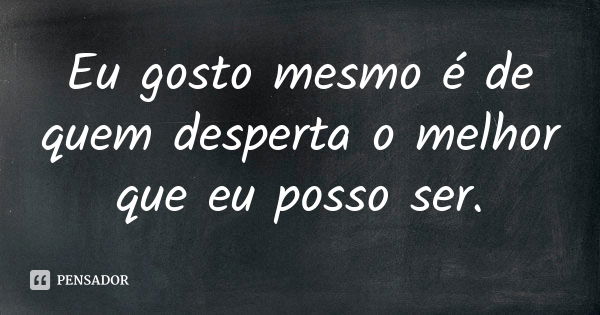 Eu gosto mesmo é de quem desperta o melhor que eu posso ser.