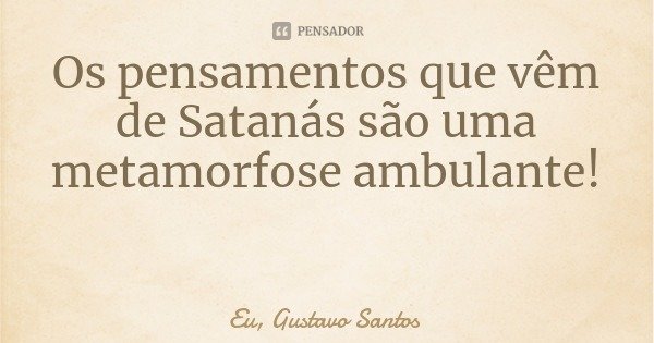 Os pensamentos que vêm de Satanás são uma metamorfose ambulante!... Frase de Eu, Gustavo Santos.