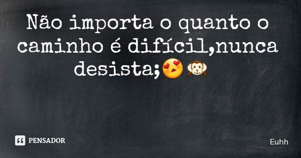 Não importa o quanto o caminho é difícil,nunca desista;😍🙉... Frase de Euhh.