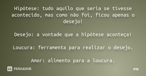 Hipótese: tudo aquilo que seria se tivesse acontecido, mas como não foi, ficou apenas o desejo! Desejo: a vontade que a hipótese aconteça! Loucura: ferramenta p... Frase de eu....