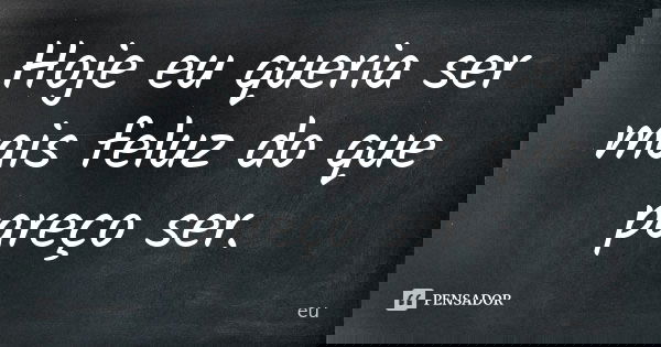 Hoje eu queria ser mais feluz do que pareço ser.... Frase de Eu!!.