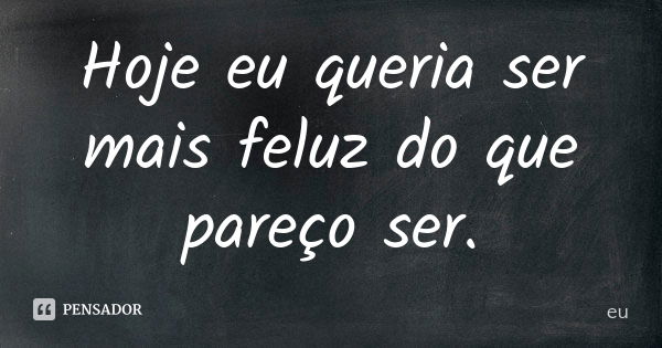 Hoje eu queria ser mais feluz do que pareço ser.... Frase de Eu!!.