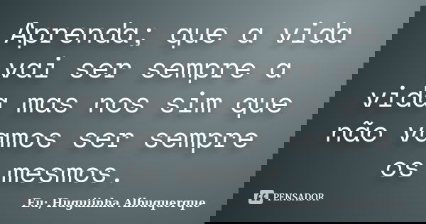 Aprenda; que a vida vai ser sempre a vida mas nos sim que não vamos ser sempre os mesmos.... Frase de Eu; Huguiinha Albuquerque.