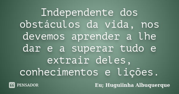 Independente dos obstáculos da vida, nos devemos aprender a lhe dar e a superar tudo e extrair deles, conhecimentos e lições.... Frase de Eu; Huguiinha Albuquerque.