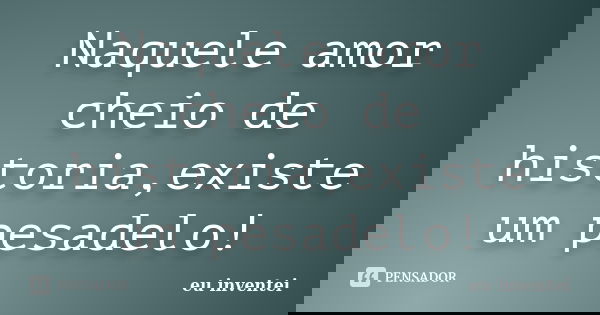 Naquele amor cheio de historia,existe um pesadelo!... Frase de eu inventei.