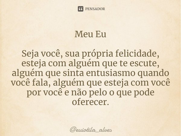 Meu Eu Seja você, sua própria felicidade, esteja com alguém que te escute, alguém que sinta entusiasmo quando você fala, alguém que esteja com você por você e n... Frase de euiotila_alves.