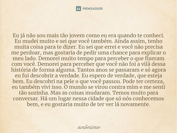 ⁠Eu já não sou mais tão jovem como eu era quando te conheci. Eu mudei muito e sei que você também. Ainda assim, tenho muita coisa para te dizer. Eu sei que erre... Frase de Anônimo.