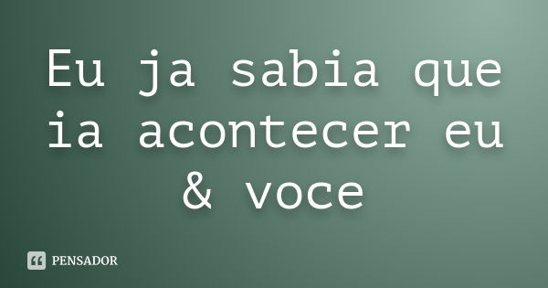 Eu ja sabia que ia acontecer eu & voce