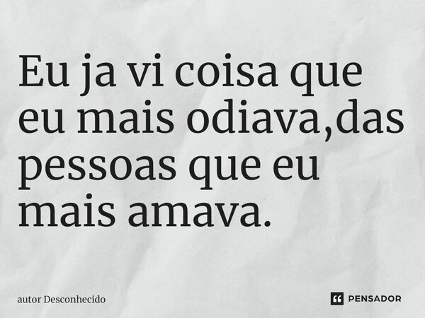 ⁠Eu ja vi coisa que eu mais odiava,das pessoas que eu mais amava.... Frase de Autor desconhecido.