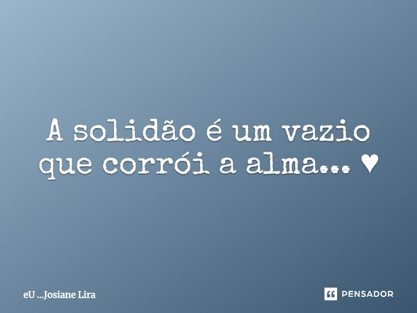 A solidão é um vazio que corrói a alma... ♥... Frase de eU ...Josiane Lira.