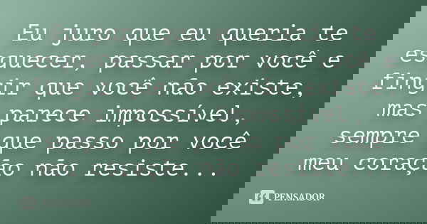 Eu juro que eu queria te esquecer, passar por você e fingir que você não existe, mas parece impossível, sempre que passo por você meu coração não resiste...