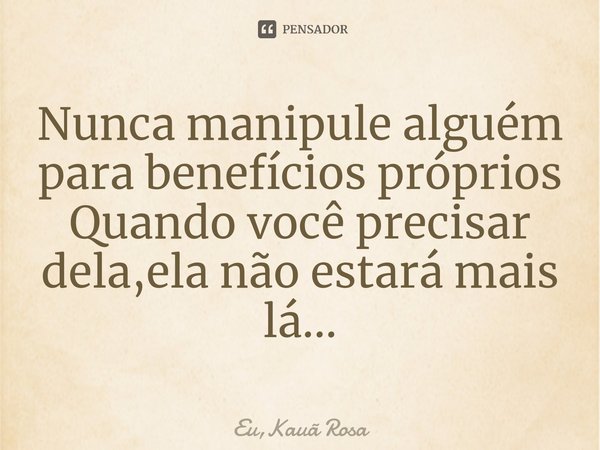 Nunca manipule alguém para ben⁠efícios próprios
Quando você precisar dela,ela não estará mais lá...... Frase de Eu,Kauã Rosa.