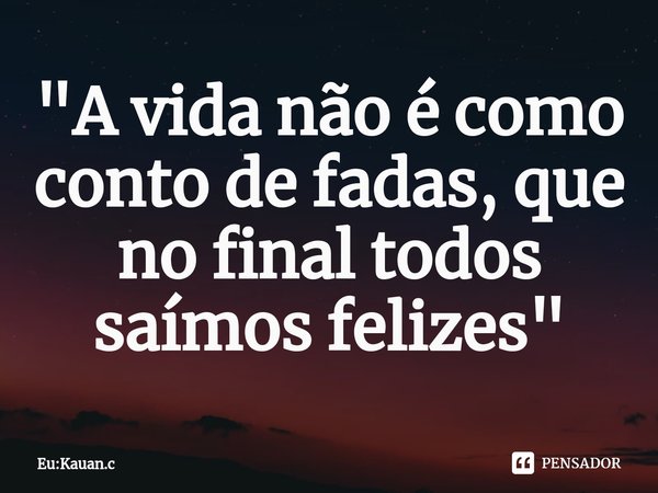 "A vida não é como conto de fadas, que no final todos saímos felizes"⁠... Frase de Eu:Kauan.c.