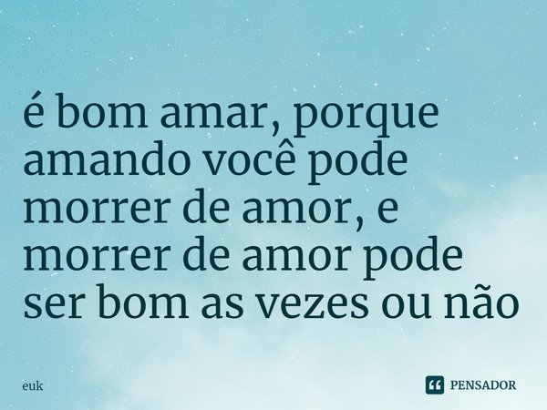 ⁠é bom amar, porque amando você pode morrer de amor, e morrer de amor pode ser bom as vezes ou não... Frase de euk.